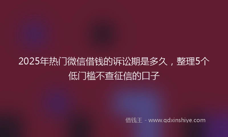 2025年热门微信借钱的诉讼期是多久，整理5个低门槛不查征信的口子
