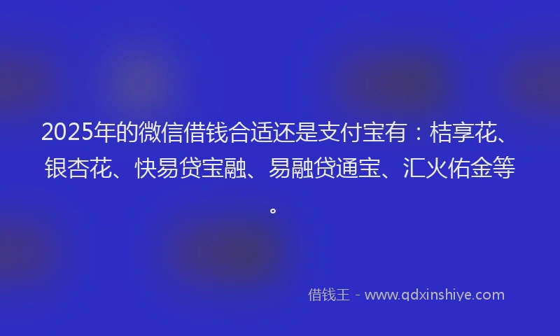 2025年的微信借钱合适还是支付宝有：桔享花、银杏花、快易贷宝融、易融贷通宝、汇火佑金等。