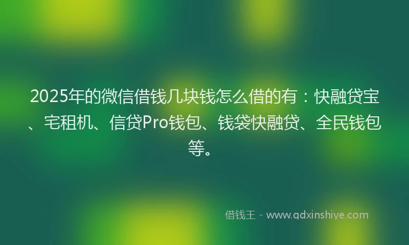 2025年的微信借钱几块钱怎么借的有：快融贷宝、宅租机、信贷Pro钱包、钱袋快融贷、全民钱包等。