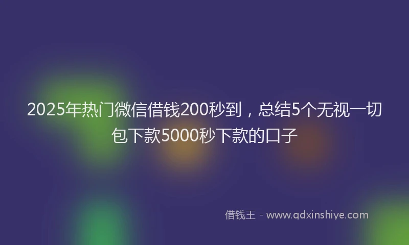 2025年热门微信借钱200秒到，总结5个无视一切包下款5000秒下款的口子