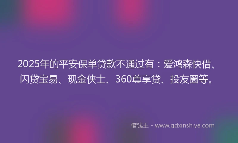 2025年的平安保单贷款不通过有：爱鸿森快借、闪贷宝易、现金侠士、360尊享贷、投友圈等。