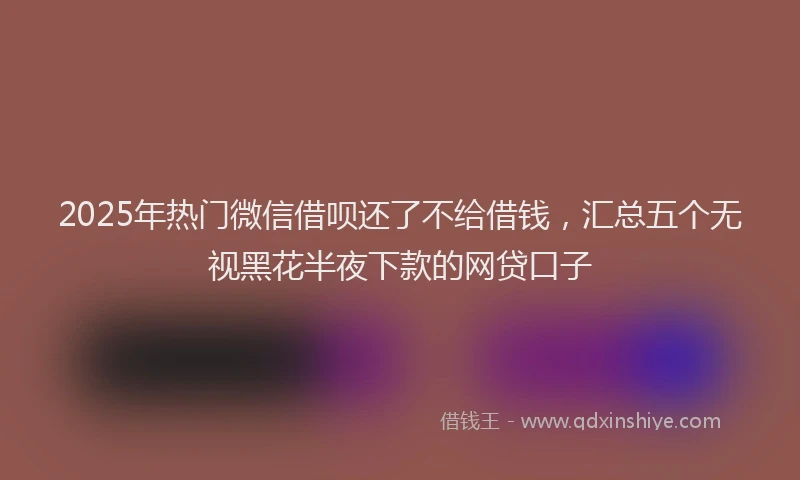 2025年热门微信借呗还了不给借钱，汇总五个无视黑花半夜下款的网贷口子