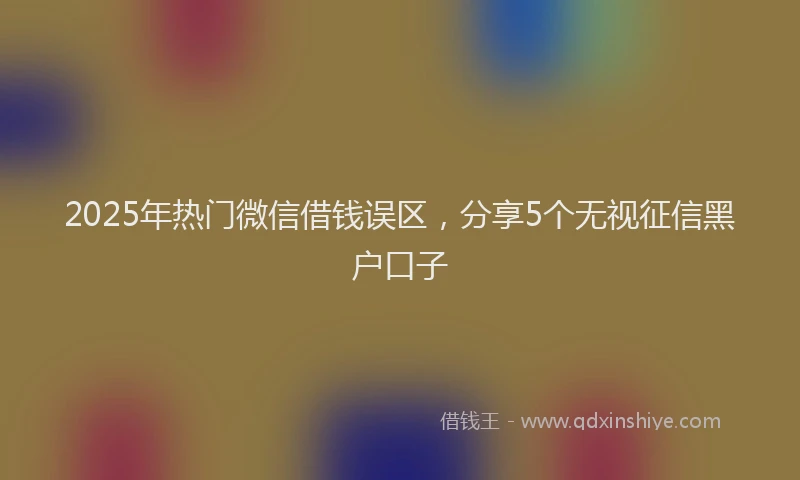 2025年热门微信借钱误区,分享5个无视征信黑户口子