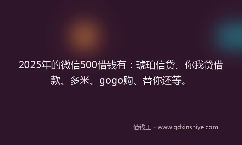 2025年的微信500借钱有：琥珀信贷、你我贷借款、多米、gogo购、替你还等。