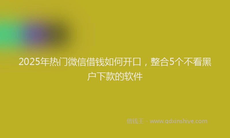 2025年热门微信借钱如何开口，整合5个不看黑户下款的软件