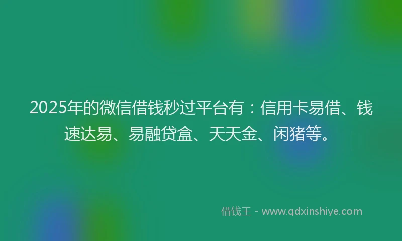 2025年的微信借钱秒过平台有：信用卡易借、钱速达易、易融贷盒、天天金、闲猪等。