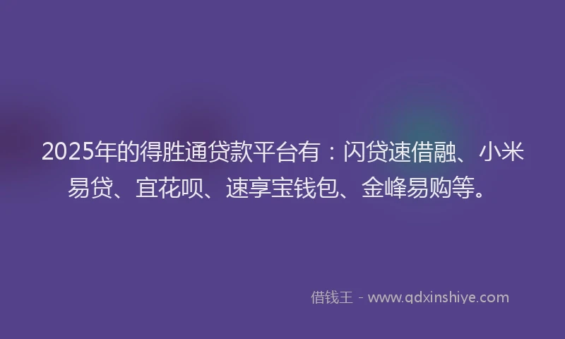 2025年的得胜通贷款平台有：闪贷速借融、小米易贷、宜花呗、速享宝钱包、金峰易购等。