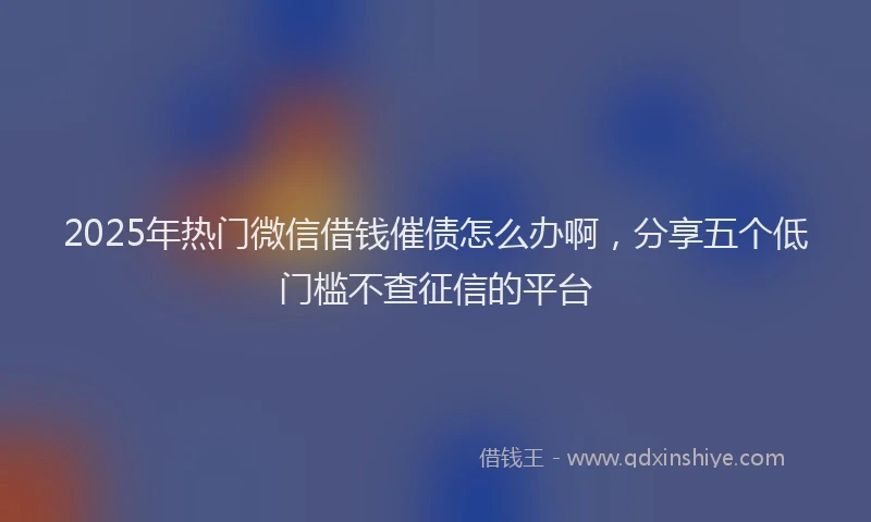 2025年热门微信借钱催债怎么办啊，分享五个低门槛不查征信的平台
