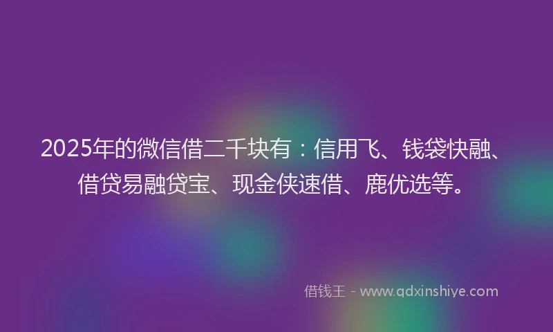 2025年的微信借二千块有：信用飞、钱袋快融、借贷易融贷宝、现金侠速借、鹿优选等。