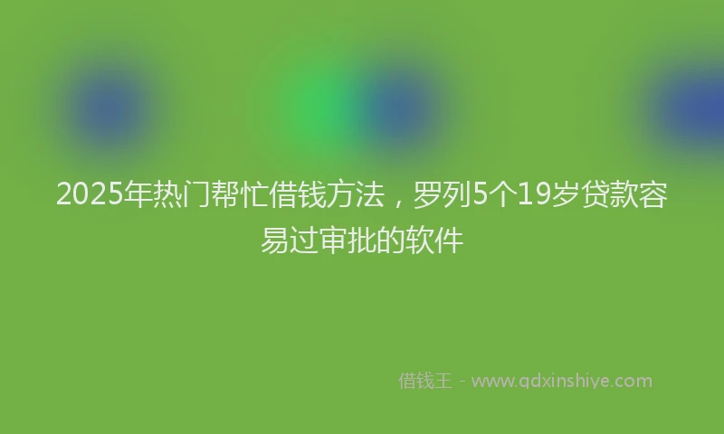 2025年热门帮忙借钱方法，罗列5个19岁贷款容易过审批的软件