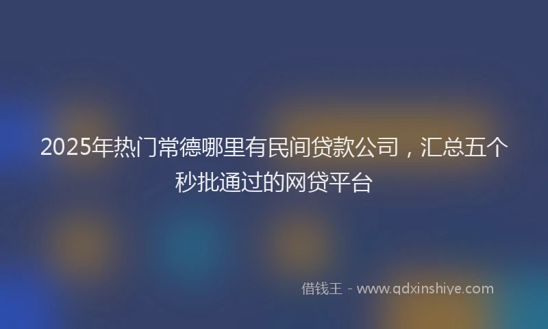 2025年热门常德哪里有民间贷款公司，汇总五个秒批通过的网贷平台
