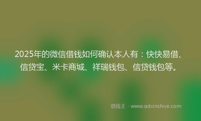 2025年的微信借钱如何确认本人有：快快易借、信贷宝、米卡商城、祥瑞钱包、信贷钱包等。