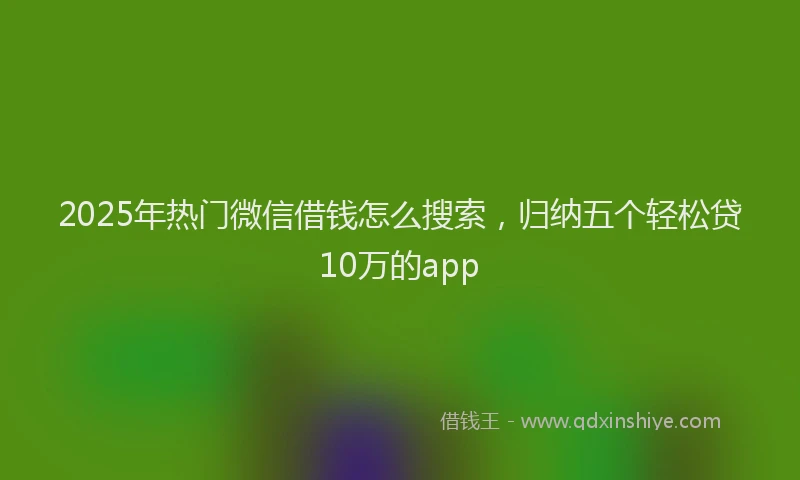 2025年热门微信借钱怎么搜索,归纳五个轻松贷10万的app