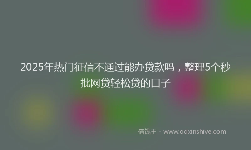 2025年热门征信不通过能办贷款吗，整理5个秒批网贷轻松贷的口子