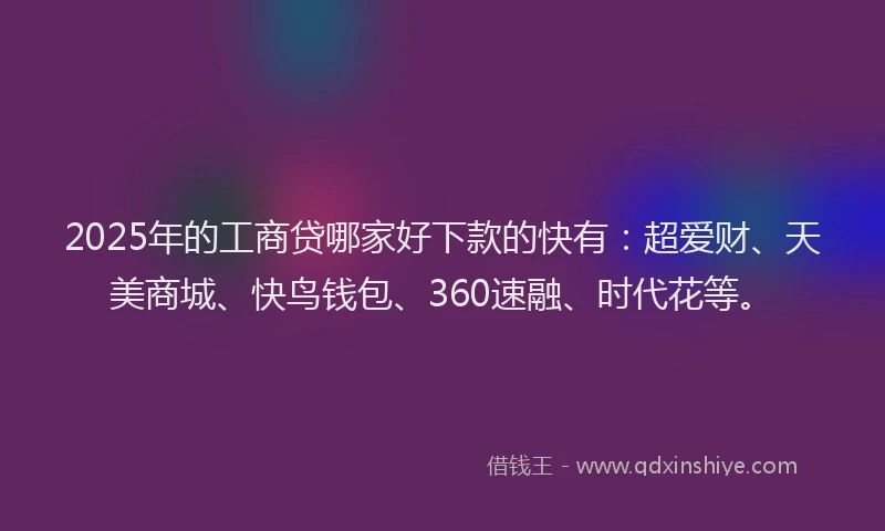 2025年的工商贷哪家好下款的快有：超爱财、天美商城、快鸟钱包、360速融、时代花等。