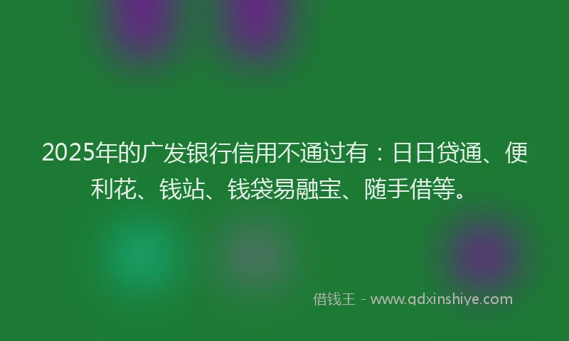 2025年的广发银行信用不通过有：日日贷通、便利花、钱站、钱袋易融宝、随手借等。