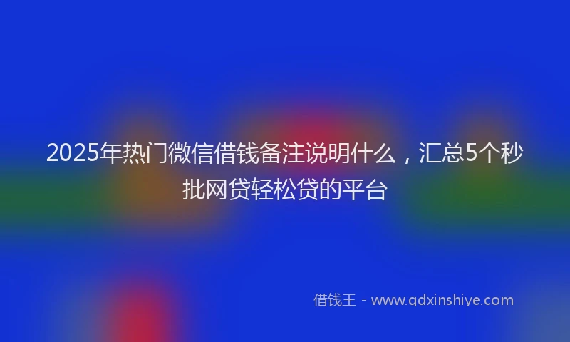 2025年热门微信借钱备注说明什么，汇总5个秒批网贷轻松贷的平台