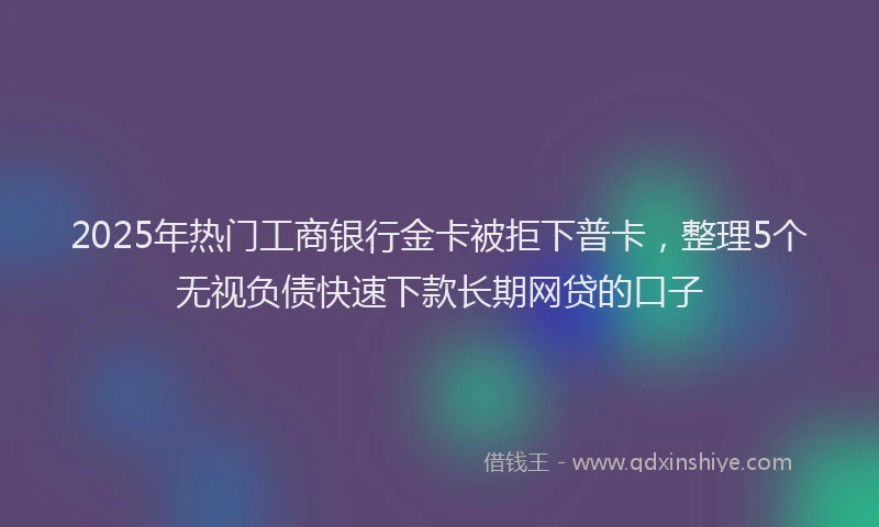 2025年热门工商银行金卡被拒下普卡，整理5个无视负债快速下款长期网贷的口子