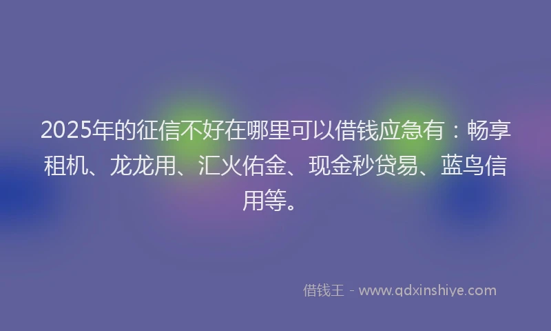 2025年的征信不好在哪里可以借钱应急有:畅享租机、龙龙用、汇火佑金、现金秒贷易、蓝鸟信用等。