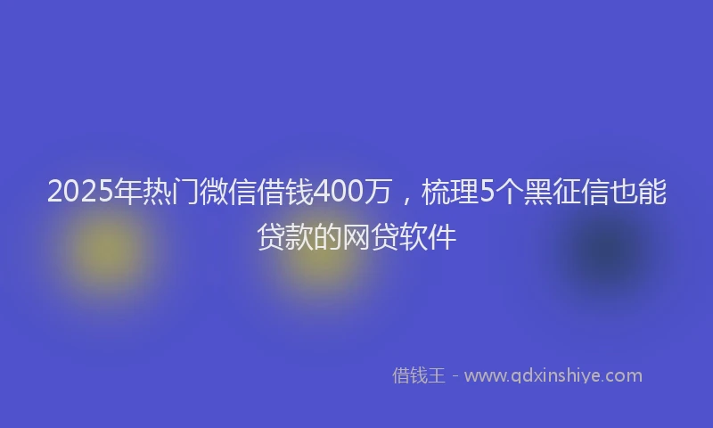 2025年热门微信借钱400万，梳理5个黑征信也能贷款的网贷软件