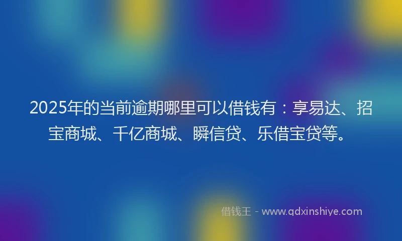 2025年的当前逾期哪里可以借钱有：享易达、招宝商城、千亿商城、瞬信贷、乐借宝贷等。
