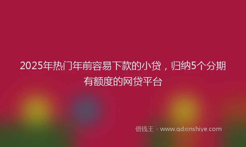 2025年热门年前容易下款的小贷，归纳5个分期有额度的网贷平台