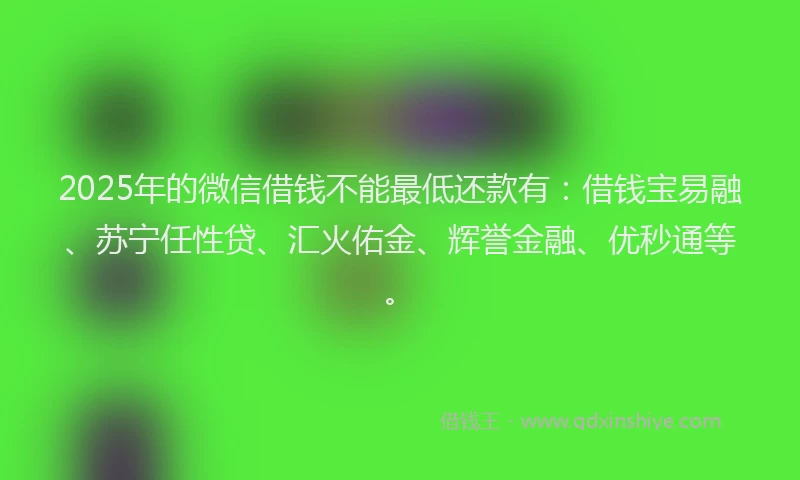 2025年的微信借钱不能最低还款有：借钱宝易融、苏宁任性贷、汇火佑金、辉誉金融、优秒通等。