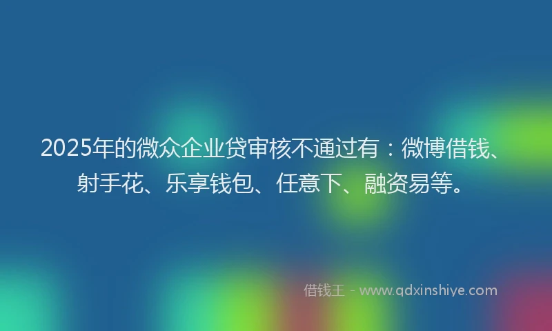 2025年的微众企业贷审核不通过有：微博借钱、射手花、乐享钱包、任意下、融资易等。