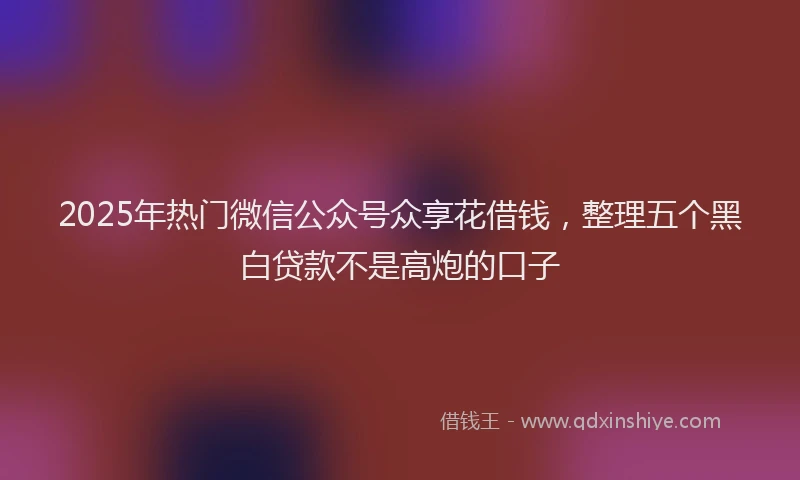 2025年热门微信公众号众享花借钱，整理五个黑白贷款不是高炮的口子