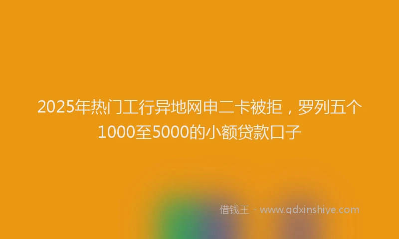 2025年热门工行异地网申二卡被拒，罗列五个1000至5000的小额贷款口子