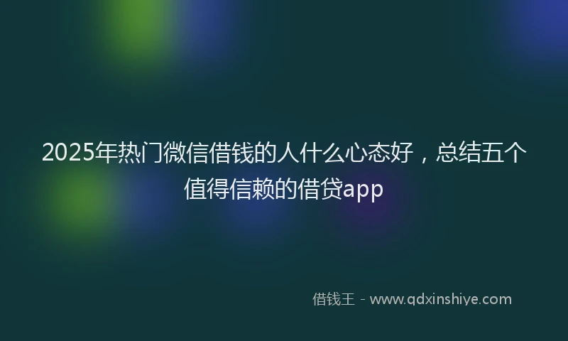 2025年热门微信借钱的人什么心态好，总结五个值得信赖的借贷app