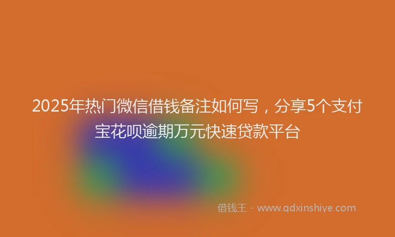 2025年热门微信借钱备注如何写，分享5个支付宝花呗逾期万元快速贷款平台
