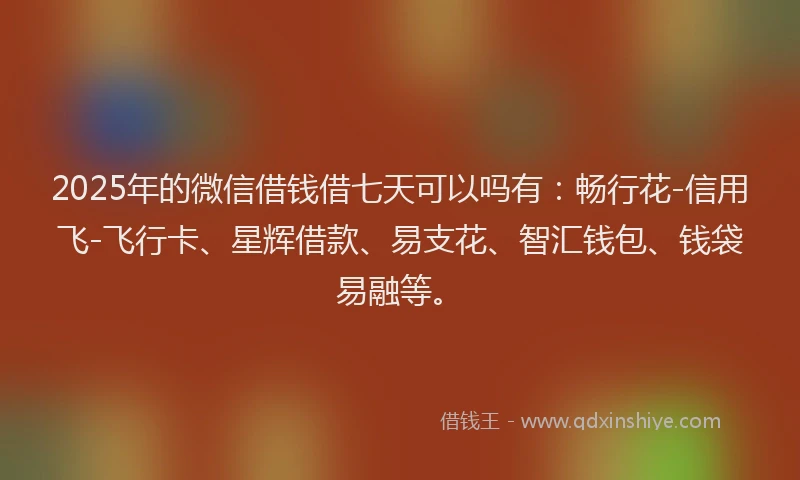 2025年的微信借钱借七天可以吗有:畅行花-信用飞-飞行卡、星辉借款、易支花、智汇钱包、钱袋易融等。