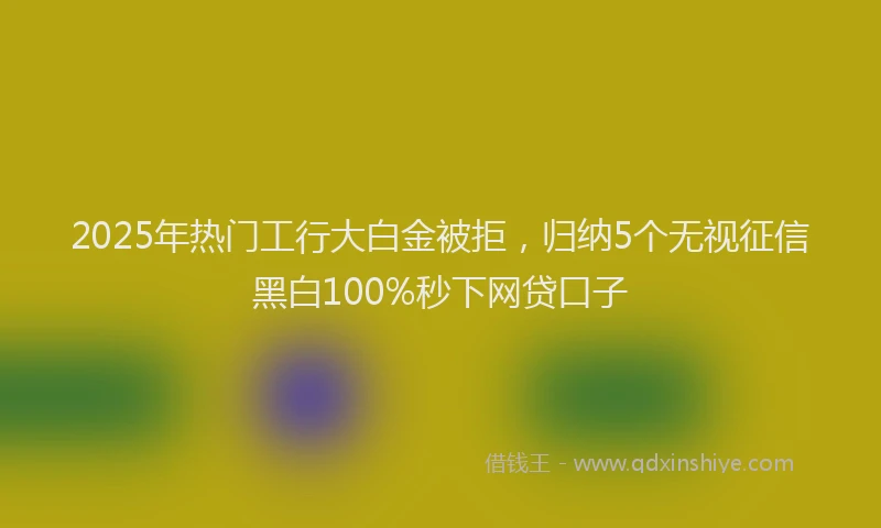2025年热门工行大白金被拒，归纳5个无视征信黑白100%秒下网贷口子