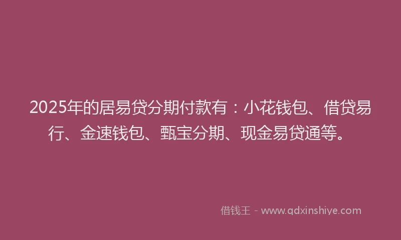 2025年的居易贷分期付款有：小花钱包、借贷易行、金速钱包、甄宝分期、现金易贷通等。