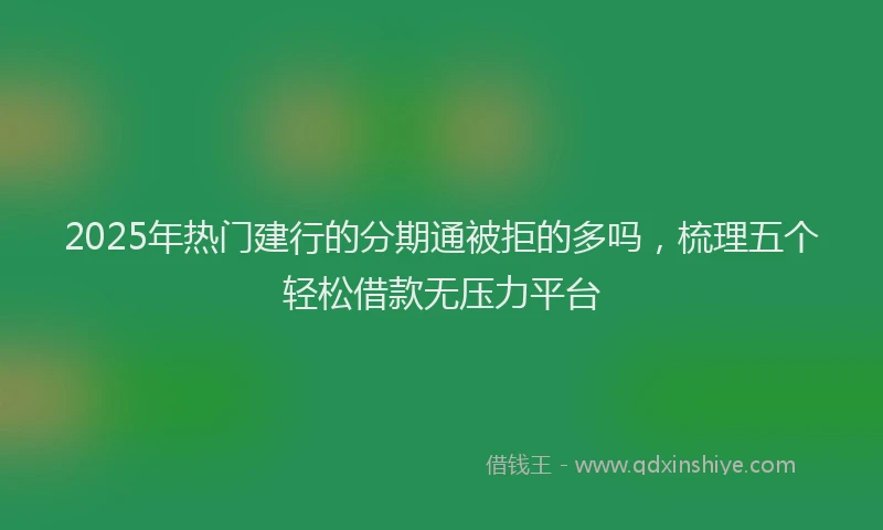 2025年热门建行的分期通被拒的多吗，梳理五个轻松借款无压力平台