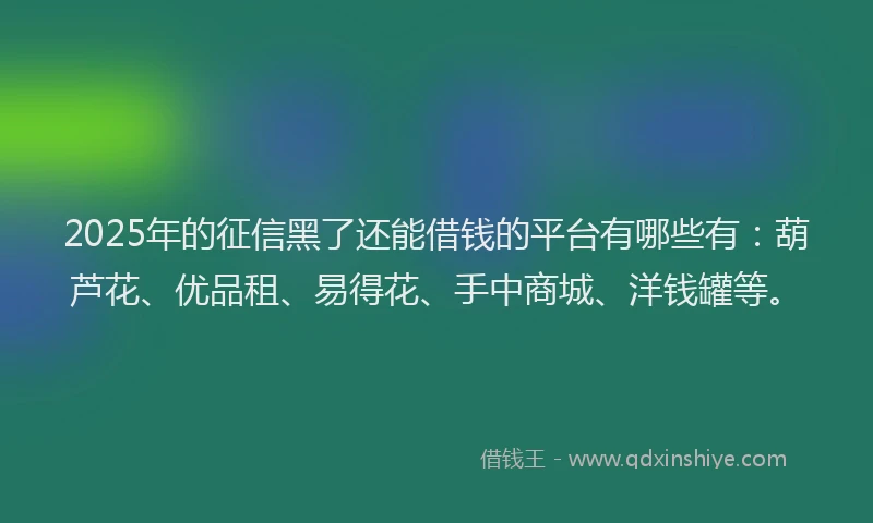2025年的征信黑了还能借钱的平台有哪些有：葫芦花、优品租、易得花、手中商城、洋钱罐等。