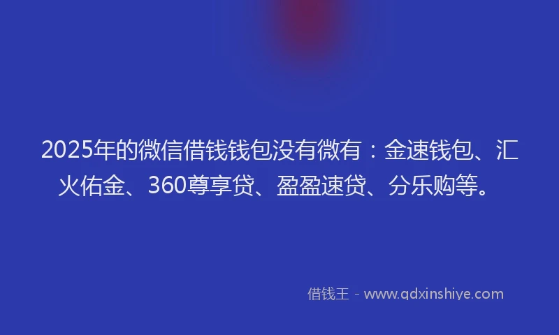 2025年的微信借钱钱包没有微有：金速钱包、汇火佑金、360尊享贷、盈盈速贷、分乐购等。