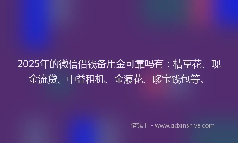 2025年的微信借钱备用金可靠吗有:桔享花、现金流贷、中益租机、金瀛花、哆宝钱包等。