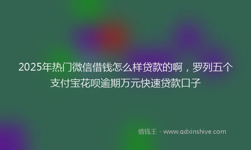 2025年热门微信借钱怎么样贷款的啊，罗列五个支付宝花呗逾期万元快速贷款口子