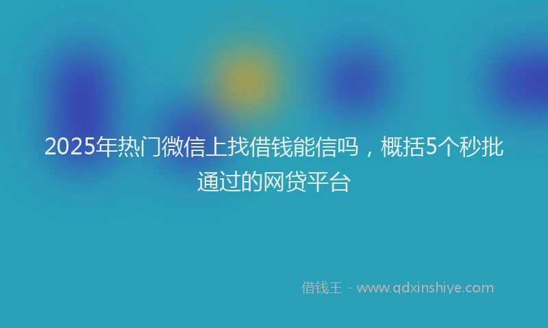 2025年热门微信上找借钱能信吗，概括5个秒批通过的网贷平台