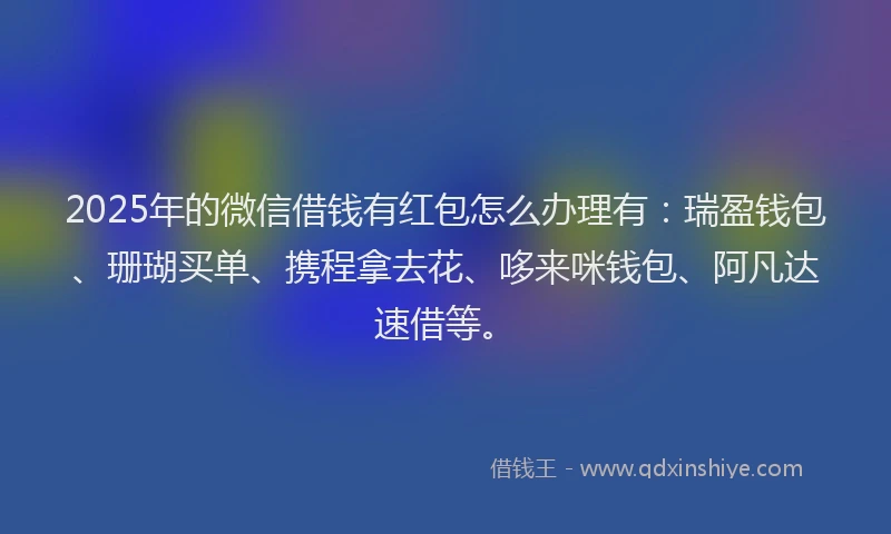 2025年的微信借钱有红包怎么办理有：瑞盈钱包、珊瑚买单、携程拿去花、哆来咪钱包、阿凡达速借等。