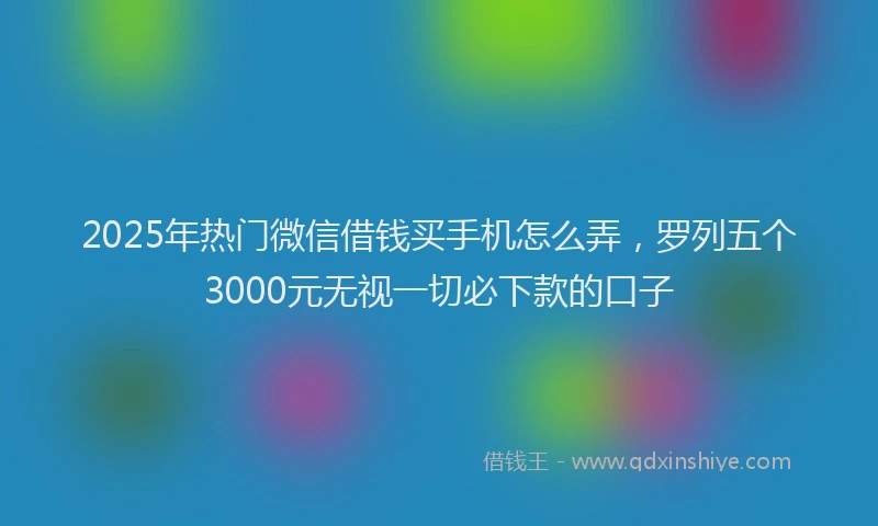 2025年热门微信借钱买手机怎么弄，罗列五个3000元无视一切必下款的口子