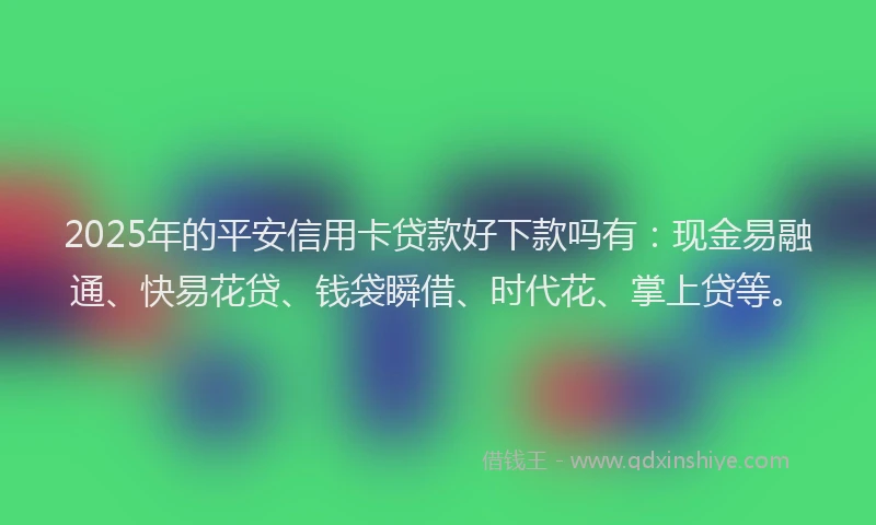 2025年的平安信用卡贷款好下款吗有:现金易融通、快易花贷、钱袋瞬借、时代花、掌上贷等。