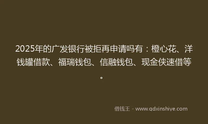 2025年的广发银行被拒再申请吗有:橙心花、洋钱罐借款、福瑞钱包、信融钱包、现金侠速借等。
