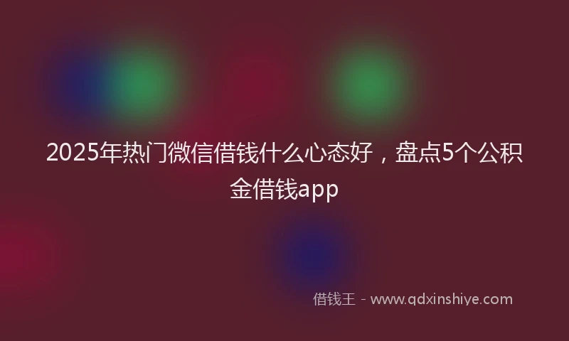 2025年热门微信借钱什么心态好，盘点5个公积金借钱app