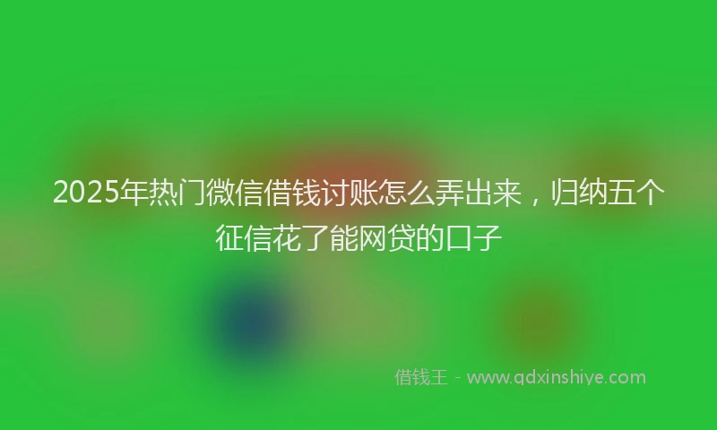 2025年热门微信借钱讨账怎么弄出来，归纳五个征信花了能网贷的口子