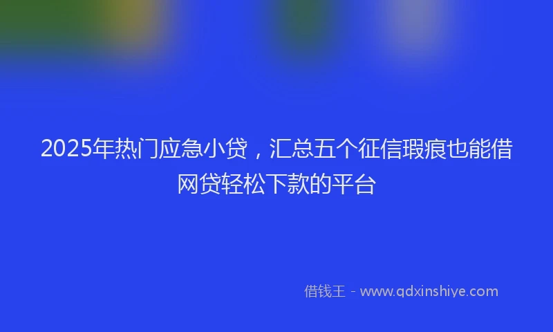 2025年热门应急小贷，汇总五个征信瑕疵也能借网贷轻松下款的平台