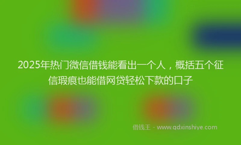 2025年热门微信借钱能看出一个人，概括五个征信瑕疵也能借网贷轻松下款的口子
