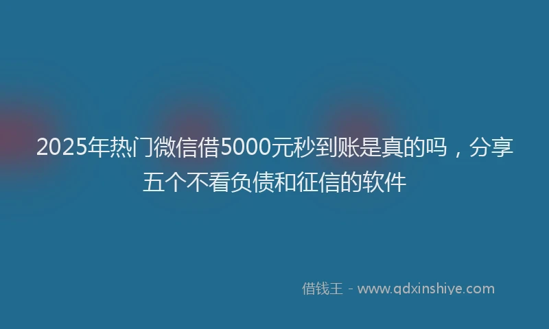 2025年热门微信借5000元秒到账是真的吗，分享五个不看负债和征信的软件